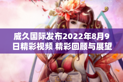 威久国际发布2022年8月9日精彩视频 精彩回顾与展望