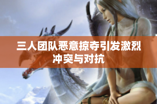 三人团队恶意掠夺引发激烈冲突与对抗