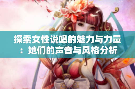 探索女性说唱的魅力与力量：她们的声音与风格分析
