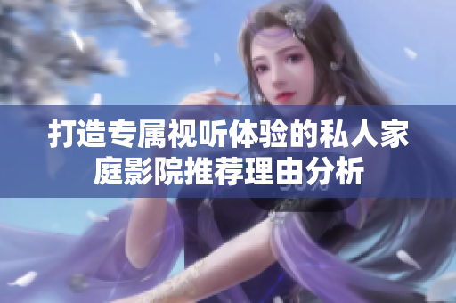 打造专属视听体验的私人家庭影院推荐理由分析