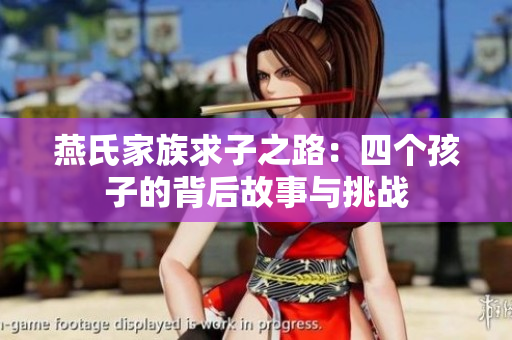 燕氏家族求子之路：四个孩子的背后故事与挑战
