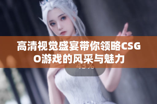 高清视觉盛宴带你领略CSGO游戏的风采与魅力