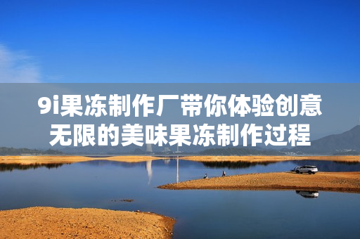 9i果冻制作厂带你体验创意无限的美味果冻制作过程