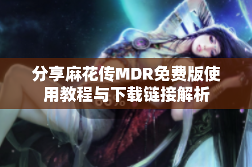 分享麻花传MDR免费版使用教程与下载链接解析