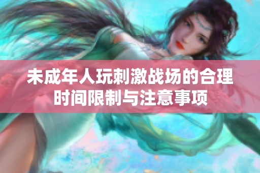 未成年人玩刺激战场的合理时间限制与注意事项