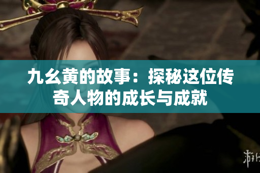 九幺黄的故事：探秘这位传奇人物的成长与成就