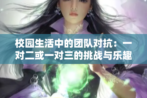 校园生活中的团队对抗：一对二或一对三的挑战与乐趣