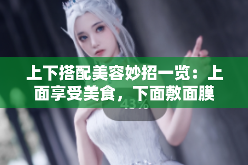 上下搭配美容妙招一览：上面享受美食，下面敷面膜