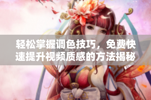 轻松掌握调色技巧，免费快速提升视频质感的方法揭秘