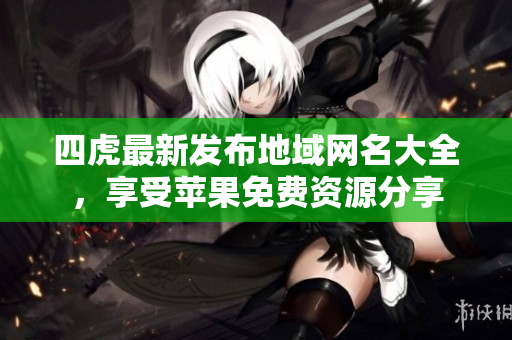 四虎最新发布地域网名大全，享受苹果免费资源分享