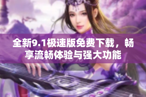 全新9.1极速版免费下载，畅享流畅体验与强大功能