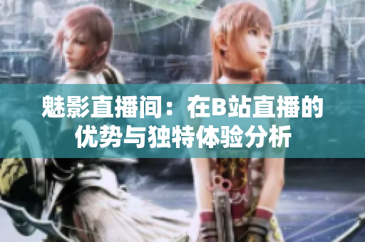 魅影直播间：在B站直播的优势与独特体验分析