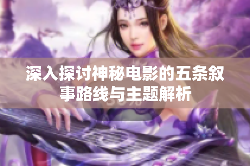 深入探讨神秘电影的五条叙事路线与主题解析