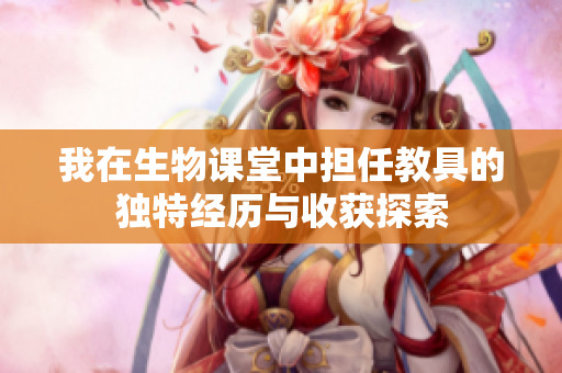 我在生物课堂中担任教具的独特经历与收获探索