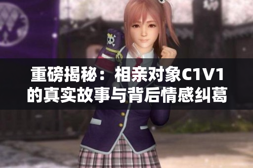 重磅揭秘：相亲对象C1V1的真实故事与背后情感纠葛