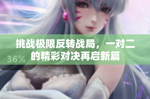 挑战极限反转战局，一对二的精彩对决再启新篇