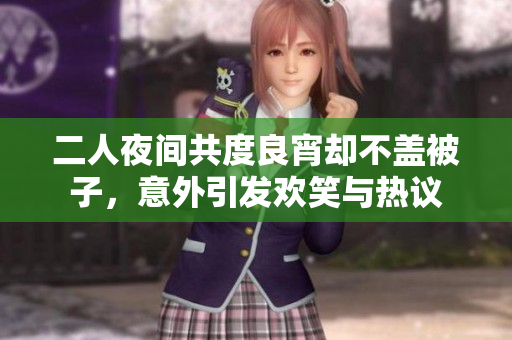 二人夜间共度良宵却不盖被子，意外引发欢笑与热议
