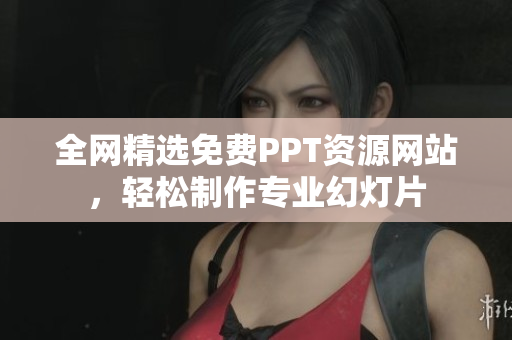 全网精选免费PPT资源网站，轻松制作专业幻灯片