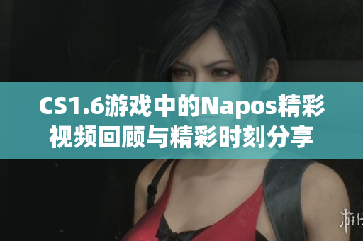 CS1.6游戏中的Napos精彩视频回顾与精彩时刻分享