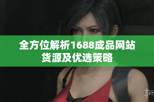 全方位解析1688成品网站货源及优选策略