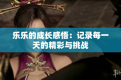 乐乐的成长感悟：记录每一天的精彩与挑战