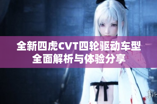 全新四虎CVT四轮驱动车型全面解析与体验分享