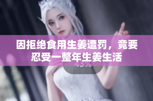 因拒绝食用生姜遭罚，竟要忍受一整年生姜生活