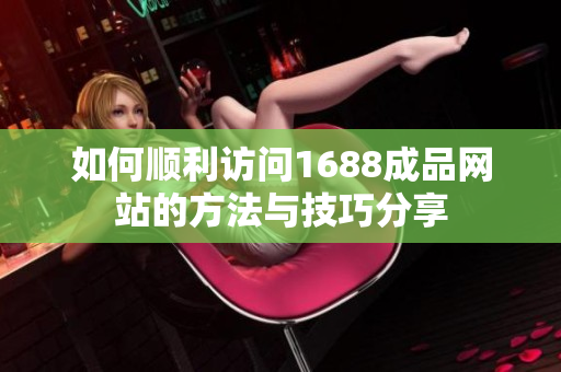 如何顺利访问1688成品网站的方法与技巧分享