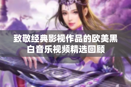致敬经典影视作品的欧美黑白音乐视频精选回顾