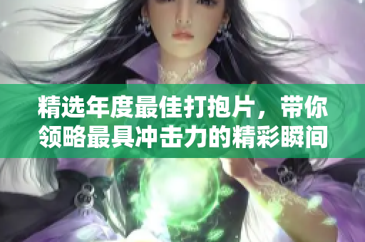 精选年度最佳打抱片，带你领略最具冲击力的精彩瞬间