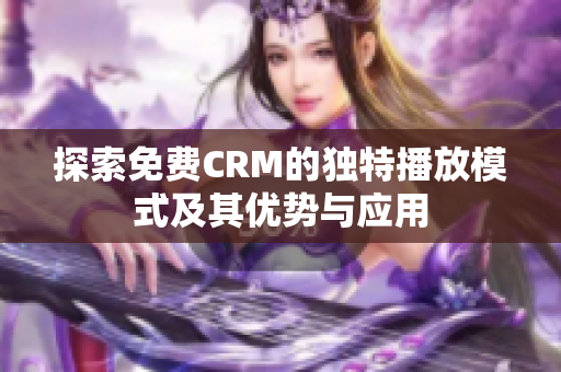 探索免费CRM的独特播放模式及其优势与应用