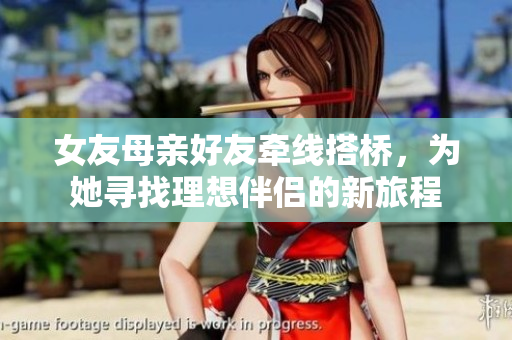 女友母亲好友牵线搭桥，为她寻找理想伴侣的新旅程