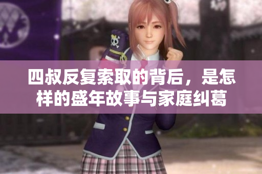 四叔反复索取的背后，是怎样的盛年故事与家庭纠葛