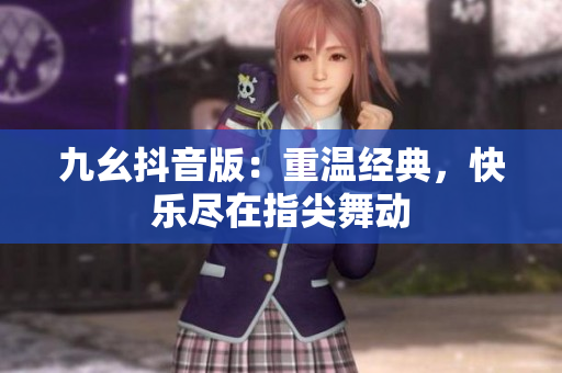 九幺抖音版：重温经典，快乐尽在指尖舞动