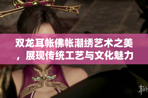 双龙耳帐佛帐潮绣艺术之美，展现传统工艺与文化魅力