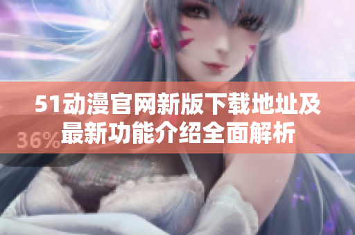 51动漫官网新版下载地址及最新功能介绍全面解析