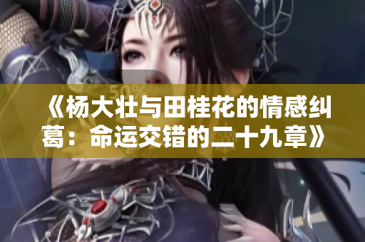 《杨大壮与田桂花的情感纠葛：命运交错的二十九章》