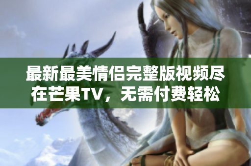 最新最美情侣完整版视频尽在芒果TV，无需付费轻松观看!