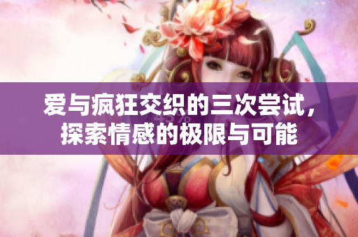 爱与疯狂交织的三次尝试，探索情感的极限与可能