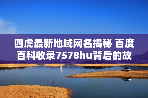 四虎最新地域网名揭秘 百度百科收录7578hu背后的故事