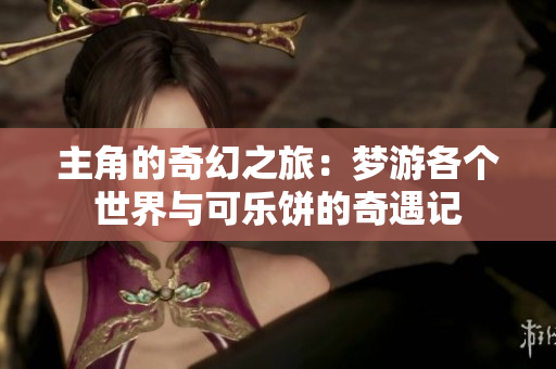 主角的奇幻之旅：梦游各个世界与可乐饼的奇遇记