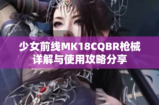 少女前线MK18CQBR枪械详解与使用攻略分享