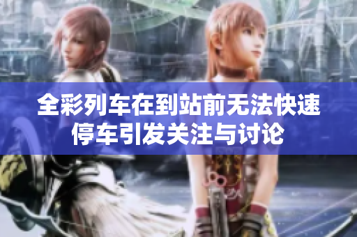 全彩列车在到站前无法快速停车引发关注与讨论