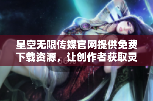 星空无限传媒官网提供免费下载资源，让创作者获取灵感与素材