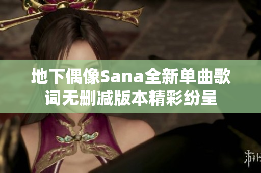 地下偶像Sana全新单曲歌词无删减版本精彩纷呈