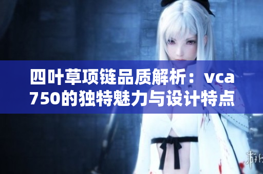 四叶草项链品质解析：vca750的独特魅力与设计特点