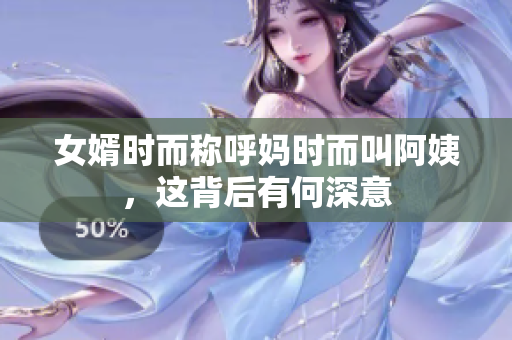 女婿时而称呼妈时而叫阿姨，这背后有何深意