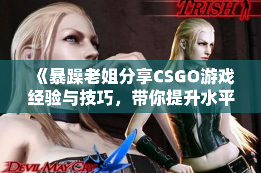 《暴躁老姐分享CSGO游戏经验与技巧，带你提升水平》