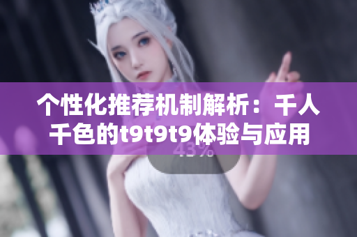 个性化推荐机制解析：千人千色的t9t9t9体验与应用