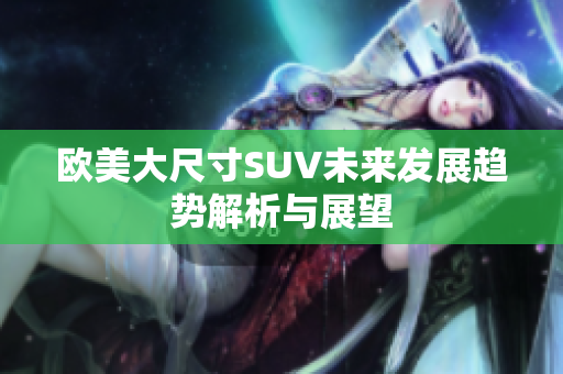 欧美大尺寸SUV未来发展趋势解析与展望